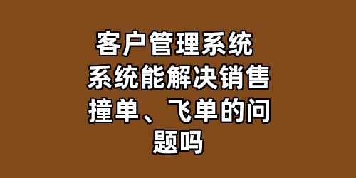客户管理系统 系统能解决销售撞单、飞单的问题吗